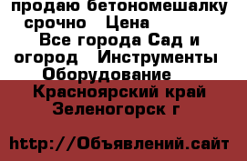 продаю бетономешалку  срочно › Цена ­ 40 000 - Все города Сад и огород » Инструменты. Оборудование   . Красноярский край,Зеленогорск г.